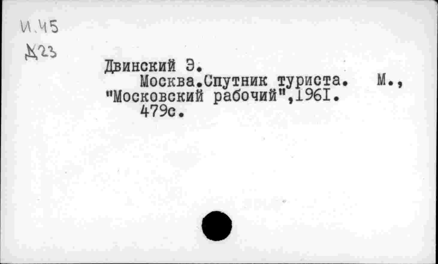 ﻿\Л.Ч5
№
Двинский Э.
Москва.Спутник туриста.	М.,
’’Московский рабочий”, 1961.
479с.